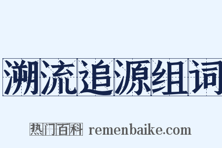溯流追源组词是什么意思的图片